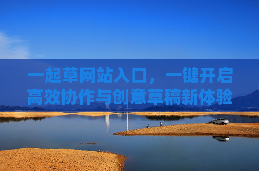 一起草网站入口，一键开启高效协作与创意草稿新体验，一起草入口，高效协作与创意草稿新体验