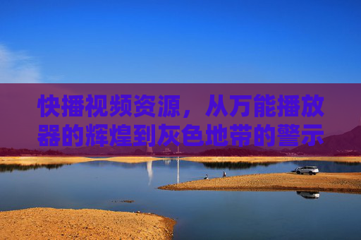 快播视频资源,从万能播放器的辉煌到灰色地带的警示,快播,从万能播放器辉煌到灰色地带警示 快播视频资源,从万能播放器的辉煌到灰色地带的警示,快播,从万能播放器辉煌到灰色地带警示