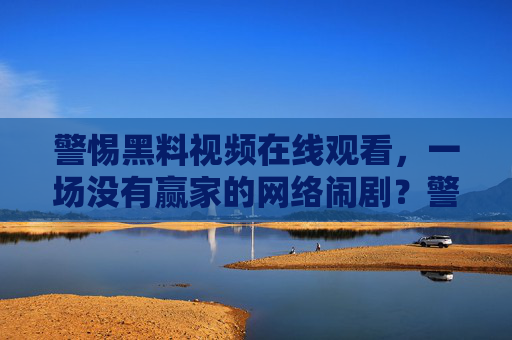 警惕黑料视频在线观看,一场没有赢家的网络闹剧?警惕黑料视频在线观看,一场没有赢家的网络闹剧 警惕黑料视频在线观看,一场没有赢家的网络闹剧?警惕黑料视频在线观看,一场没有赢家的网络闹剧