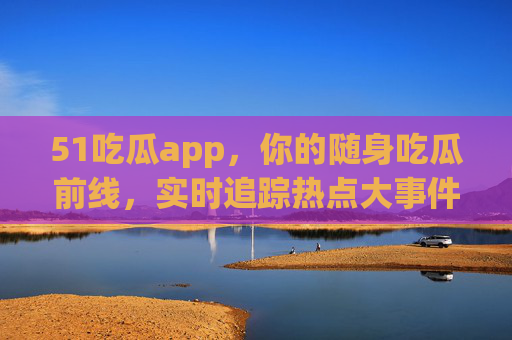 51吃瓜app,你的随身吃瓜前线,实时追踪热点大事件,51吃瓜app,随身热点追踪前线 51吃瓜app,你的随身吃瓜前线,实时追踪热点大事件,51吃瓜app,随身热点追踪前线