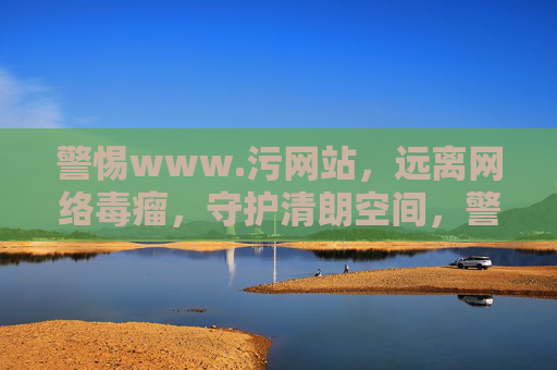 警惕www.污网站,远离网络毒瘤,守护清朗空间,警惕网络毒瘤,守护清朗空间 警惕www.污网站,远离网络毒瘤,守护清朗空间,警惕网络毒瘤,守护清朗空间