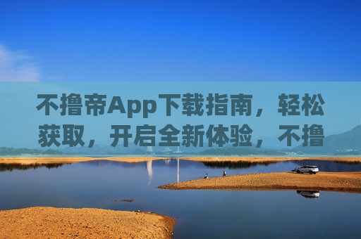 不撸帝App下载指南，轻松获取，开启全新体验，不撸帝App下载，轻松获取，开启全新体验