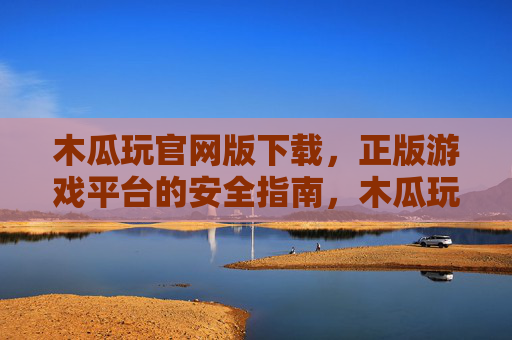 木瓜玩官网版下载，正版游戏平台的安全指南，木瓜玩官网版下载，正版游戏平台安全指南
