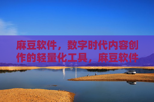 麻豆软件,数字时代内容创作的轻量化工具,麻豆软件,数字时代轻量化内容创作工具 麻豆软件,数字时代内容创作的轻量化工具,麻豆软件,数字时代轻量化内容创作工具