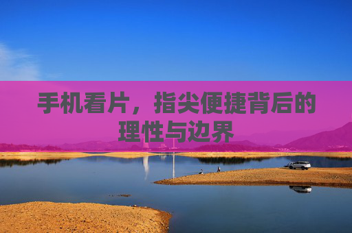 手机看片，指尖便捷背后的理性与边界