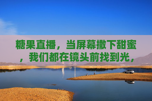 糖果直播,当屏幕撒下甜蜜,我们都在镜头前找到光,糖光漫镜,直播寻光 糖果直播,当屏幕撒下甜蜜,我们都在镜头前找到光,糖光漫镜,直播寻光