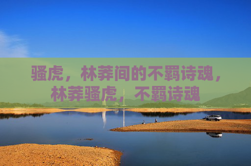 骚虎,林莽间的不羁诗魂,林莽骚虎,不羁诗魂 骚虎,林莽间的不羁诗魂,林莽骚虎,不羁诗魂
