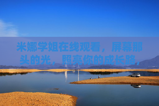 米娜学姐在线观看,屏幕那头的光,照亮你的成长路,米娜学姐,屏幕那束光,照亮成长路 米娜学姐在线观看,屏幕那头的光,照亮你的成长路,米娜学姐,屏幕那束光,照亮成长路