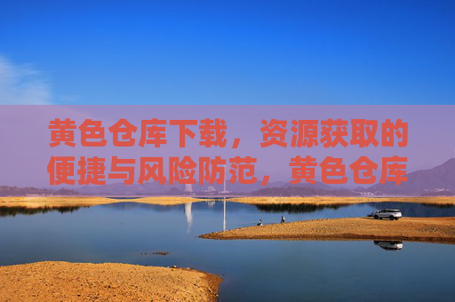 黄色仓库下载,资源获取的便捷与风险防范,黄色仓库下载,便捷获取与风险防范 黄色仓库下载,资源获取的便捷与风险防范,黄色仓库下载,便捷获取与风险防范