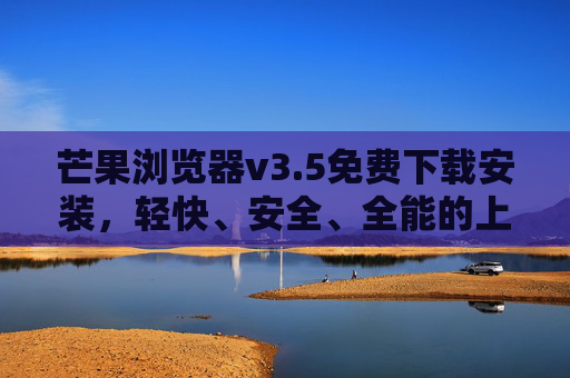 芒果浏览器v3.5免费下载安装,轻快、安全、全能的上网新选择,芒果浏览器v3.5免费下载,轻快安全全能的上网新选择 芒果浏览器v3.5免费下载安装,轻快、安全、全能的上网新选择,芒果浏览器v3.5免费下载,轻快安全全能的上网新选择