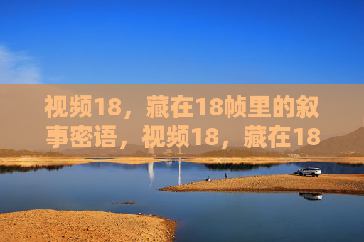 视频18,藏在18帧里的叙事密语,视频18,藏在18帧里的叙事密语 视频18,藏在18帧里的叙事密语,视频18,藏在18帧里的叙事密语