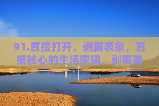 91.直接打开,剥离表象,直抵核心的生活密钥,剥离表象,直抵核心的生活密钥 91.直接打开,剥离表象,直抵核心的生活密钥,剥离表象,直抵核心的生活密钥