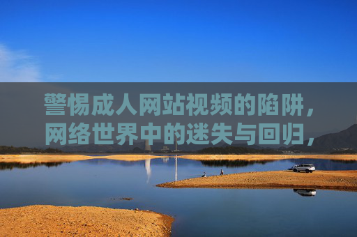 警惕成人网站视频的陷阱,网络世界中的迷失与回归,警惕成人网站视频陷阱,网络世界的迷失与回归 警惕成人网站视频的陷阱,网络世界中的迷失与回归,警惕成人网站视频陷阱,网络世界的迷失与回归