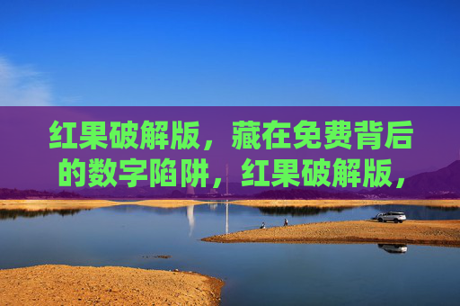 红果破解版，藏在免费背后的数字陷阱，红果破解版，免费背后的数字陷阱