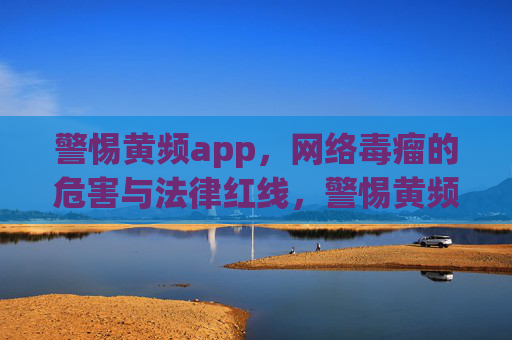 警惕黄频app,网络毒瘤的危害与法律红线,警惕黄频app,网络毒瘤的危害与法律红线 警惕黄频app,网络毒瘤的危害与法律红线,警惕黄频app,网络毒瘤的危害与法律红线