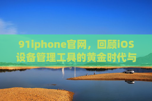 91iphone官网,回顾iOS设备管理工具的黄金时代与当下启示,iOS设备管理工具,从91iphone官网的黄金时代到当下启示 91iphone官网,回顾iOS设备管理工具的黄金时代与当下启示,iOS设备管理工具,从91iphone官网的黄金时代到当下启示