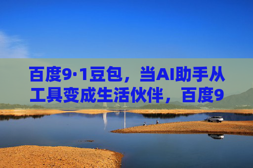百度9·1豆包，当AI助手从工具变成生活伙伴，百度9·1豆包，AI助手从工具到生活伙伴的进化