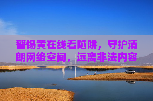 警惕黄在线看陷阱,守护清朗网络空间,远离非法内容 警惕黄在线看陷阱,守护清朗网络空间,远离非法内容