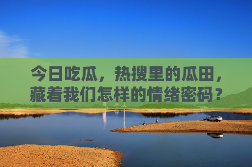 今日吃瓜,热搜里的瓜田,藏着我们怎样的情绪密码?热搜瓜田,藏着我们的情绪密码 今日吃瓜,热搜里的瓜田,藏着我们怎样的情绪密码?热搜瓜田,藏着我们的情绪密码