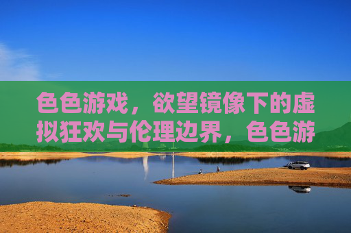色色游戏，欲望镜像下的虚拟狂欢与伦理边界，色色游戏，欲望镜像、虚拟狂欢与伦理边界