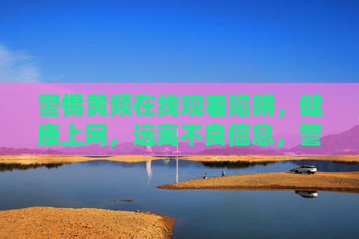 警惕黄频在线观看陷阱，健康上网，远离不良信息，警惕黄频在线陷阱，健康上网远离不良信息