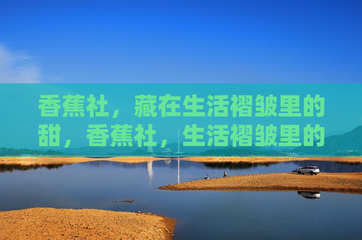 香蕉社,藏在生活褶皱里的甜,香蕉社,生活褶皱里的甜 香蕉社,藏在生活褶皱里的甜,香蕉社,生活褶皱里的甜