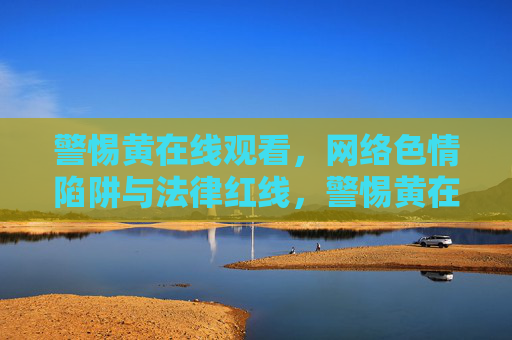 警惕黄在线观看,网络色情陷阱与法律红线,警惕黄在线观看,网络色情陷阱与法律红线 警惕黄在线观看,网络色情陷阱与法律红线,警惕黄在线观看,网络色情陷阱与法律红线
