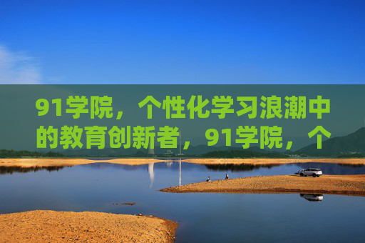 91学院,个性化学习浪潮中的教育创新者,91学院,个性化学习浪潮中的教育创新者 91学院,个性化学习浪潮中的教育创新者,91学院,个性化学习浪潮中的教育创新者