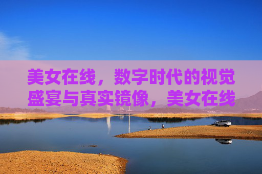 美女在线，数字时代的视觉盛宴与真实镜像，美女在线，数字时代的视觉盛宴与真实镜像