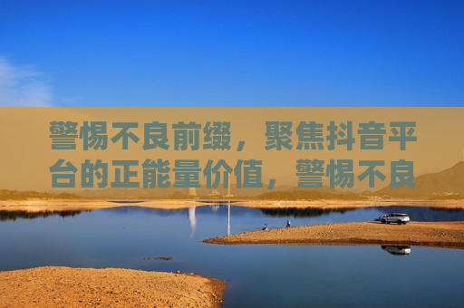 警惕不良前缀,聚焦抖音平台的正能量价值,警惕不良前缀 聚焦抖音正能量价值 警惕不良前缀,聚焦抖音平台的正能量价值,警惕不良前缀 聚焦抖音正能量价值