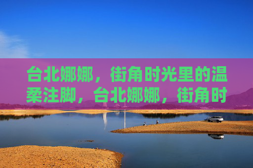 台北娜娜,街角时光里的温柔注脚,台北娜娜,街角时光的温柔注脚 台北娜娜,街角时光里的温柔注脚,台北娜娜,街角时光的温柔注脚