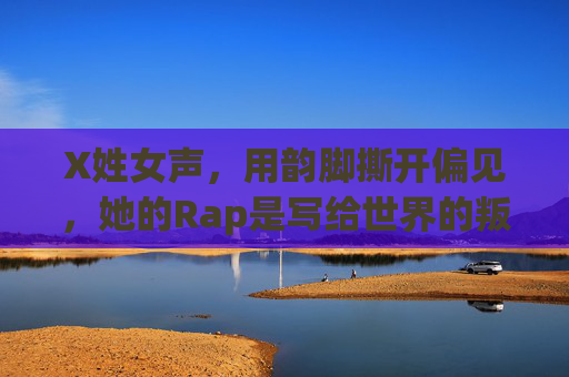 X姓女声，用韵脚撕开偏见，她的Rap是写给世界的叛逆情书，韵脚撕开偏见，她的叛逆Rap情书