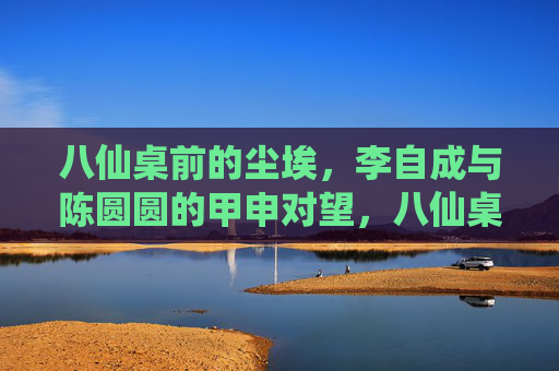 八仙桌前的尘埃，李自成与陈圆圆的甲申对望，八仙桌前的甲申对望，李自成与陈圆圆