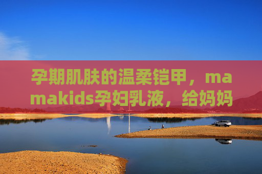 孕期肌肤的温柔铠甲，mamakids孕妇乳液，给妈妈和宝宝的双重安心，mamakids孕妇乳液，孕期肌肤温柔铠甲，妈妈宝宝双重安心