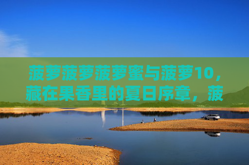 菠萝菠萝菠萝蜜与菠萝10，藏在果香里的夏日序章，菠萝菠萝菠萝蜜与菠萝10，果香里的夏日序章