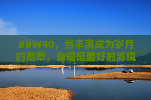 BBW40，当丰满成为岁月的勋章，自信是最好的滤镜，BBW40，丰满是岁月勋章，自信是最好滤镜