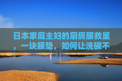 日本家庭主妇的厨房腰救星，一块腰垫，如何让洗碗不再伤腰？日本家庭主妇的洗碗腰救星，一块腰垫，不再伤腰