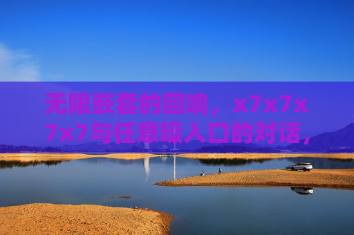 无限嵌套的回响，x7x7x7x7与任意噪入口的对话，无限嵌套回响，x7x7x7x7与噪入口对话