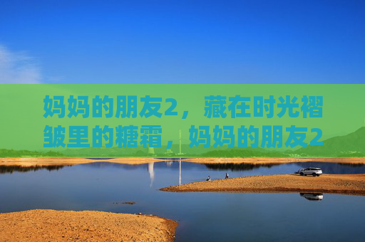 妈妈的朋友2，藏在时光褶皱里的糖霜，妈妈的朋友2，藏在时光褶皱里的糖霜
