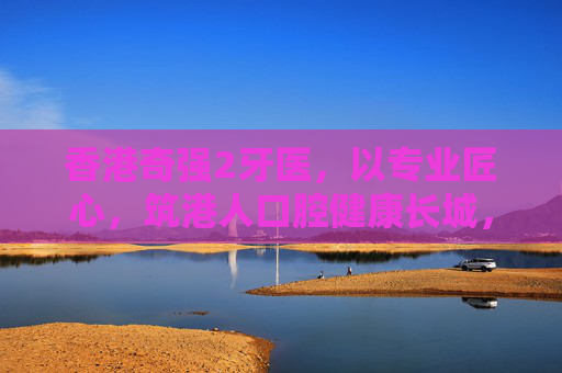 香港奇强2牙医，以专业匠心，筑港人口腔健康长城，香港奇强2牙医，以专业匠心筑口腔健康长城
