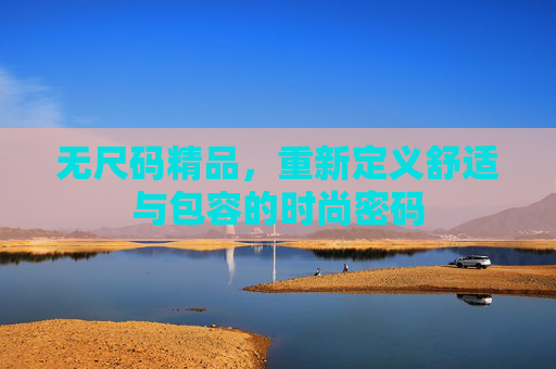 无尺码精品，重新定义舒适与包容的时尚密码