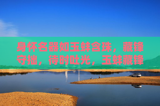 身怀名器如玉蚌含珠，藏锋守拙，待时吐光，玉蚌藏锋，待时吐珠