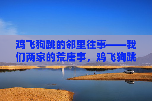 鸡飞狗跳的邻里往事——我们两家的荒唐事，鸡飞狗跳，两家的邻里荒唐往事