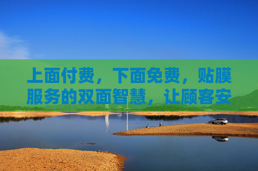 上面付费，下面免费，贴膜服务的双面智慧，让顾客安心又省心，双面智慧贴膜，付费优质，免费贴心，安心省心