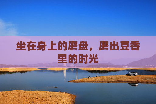 坐在身上的磨盘，磨出豆香里的时光