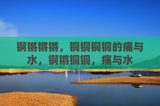 锕锵锵锵，铜铜铜铜的痛与水，锕锵铜铜，痛与水