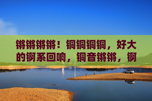 锵锵锵锵！铜铜铜铜，好大的锕系回响，铜音锵锵，锕系回响