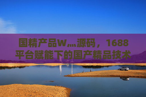 国精产品W灬源码，1688平台赋能下的国产精品技术自主之路，国精产品源码，1688赋能国产精品技术自主之路