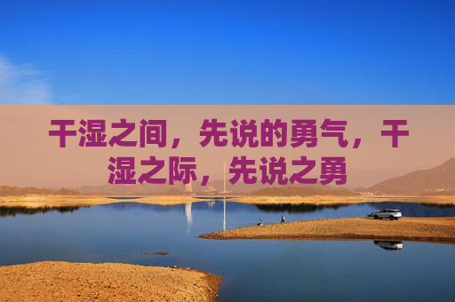 干湿之间，先说的勇气，干湿之际，先说之勇