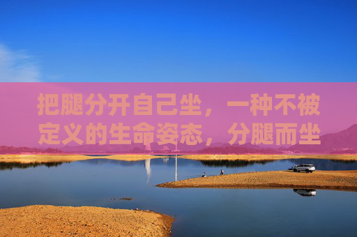 把腿分开自己坐，一种不被定义的生命姿态，分腿而坐，不被定义的生命姿态